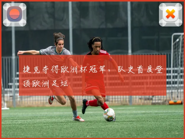 捷克夺得欧洲杯冠军，队史首度登顶欧洲足坛