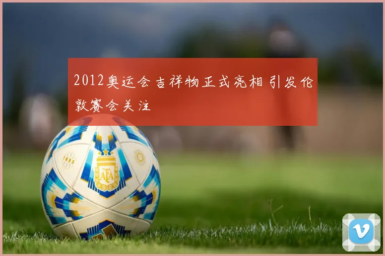 2012奥运会吉祥物正式亮相 引发伦敦赛会关注