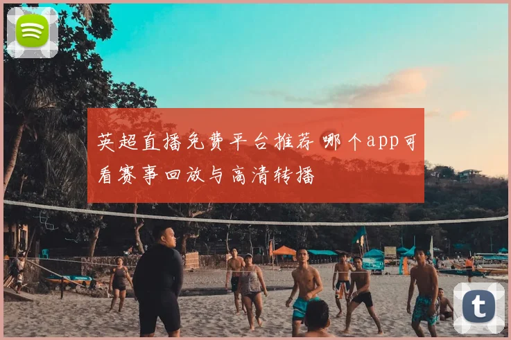英超直播免费平台推荐 哪个app可看赛事回放与高清转播