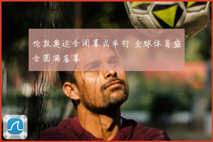 伦敦奥运会闭幕式举行 全球体育盛会圆满落幕