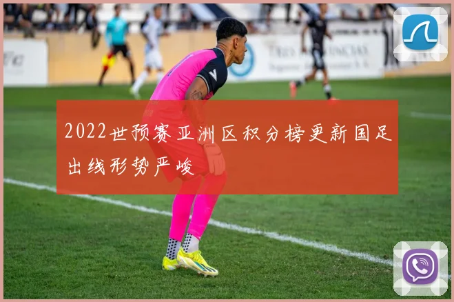2022世预赛亚洲区积分榜更新国足出线形势严峻