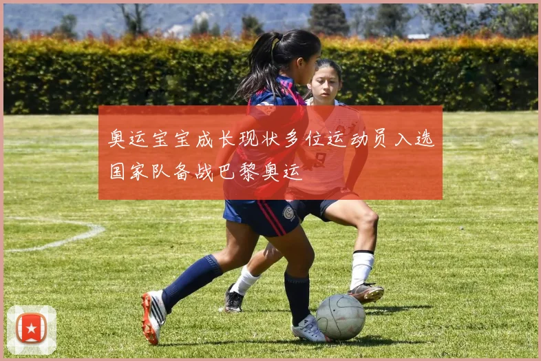 奥运宝宝成长现状多位运动员入选国家队备战巴黎奥运