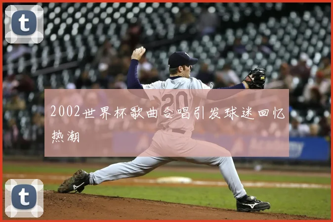 2002世界杯歌曲合唱引发球迷回忆热潮