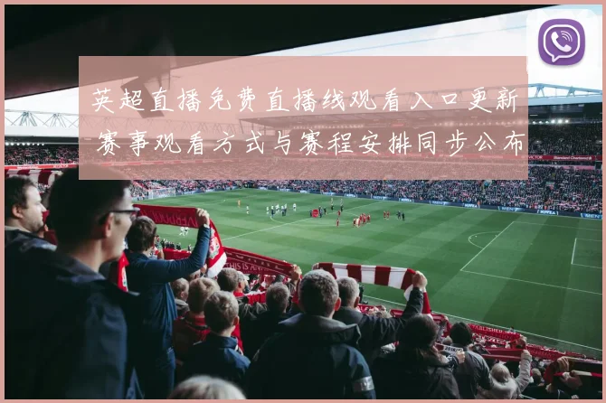英超直播免费直播线观看入口更新 赛事观看方式与赛程安排同步公布
