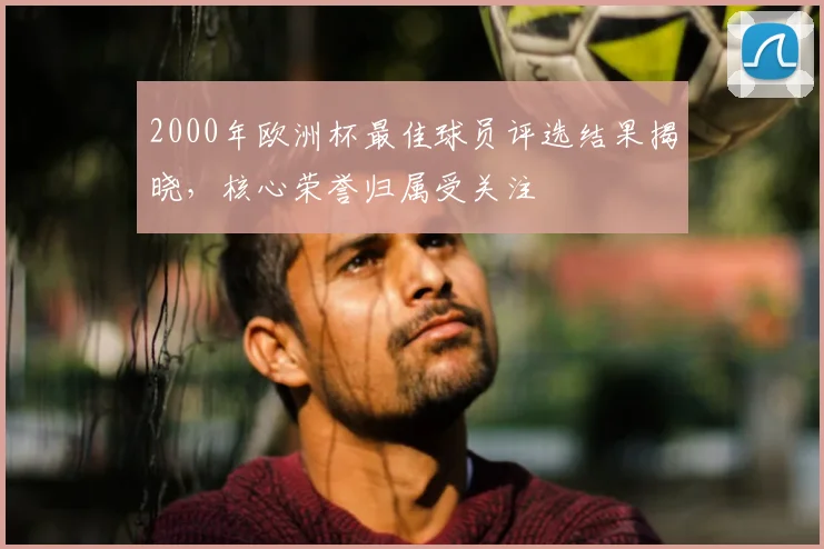 2000年欧洲杯最佳球员评选结果揭晓，核心荣誉归属受关注