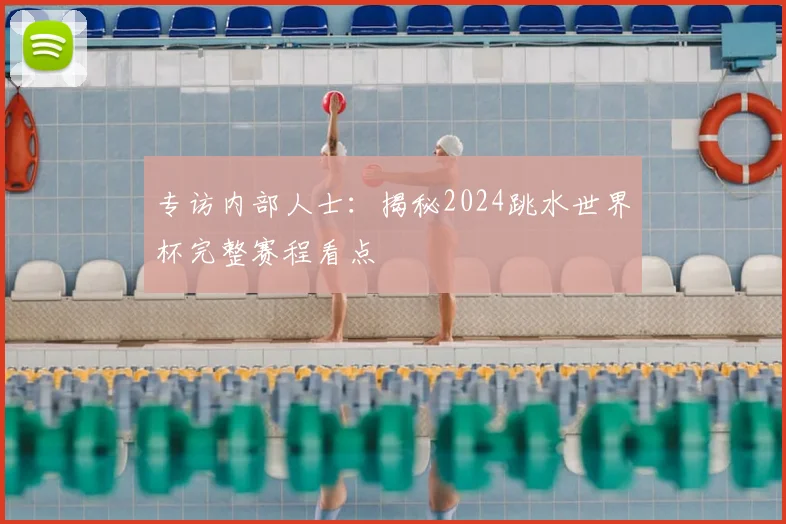 专访内部人士:揭秘2024跳水世界杯完整赛程看点