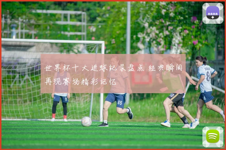世界杯十大进球纪录盘点 经典瞬间再现赛场精彩记忆
