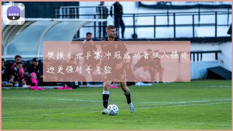 樊振东世乒赛冲冠成功晋级八强将迎更强对手考验