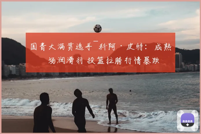 国青大满贯选手~科阿·皮特：成熟前场润滑剂 投篮拉胯行情暴跌