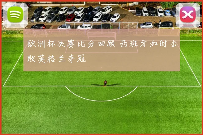欧洲杯决赛比分回顾 西班牙加时击败英格兰夺冠