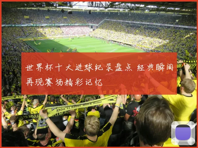 世界杯十大进球纪录盘点 经典瞬间再现赛场精彩记忆