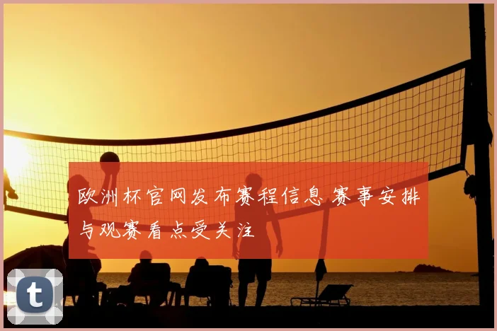 欧洲杯官网发布赛程信息 赛事安排与观赛看点受关注