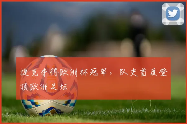 捷克夺得欧洲杯冠军，队史首度登顶欧洲足坛