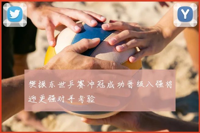 樊振东世乒赛冲冠成功晋级八强将迎更强对手考验