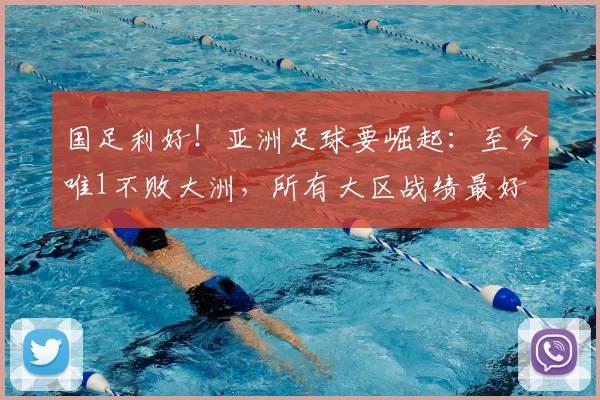 国足利好！亚洲足球要崛起：至今唯1不败大洲，所有大区战绩最好